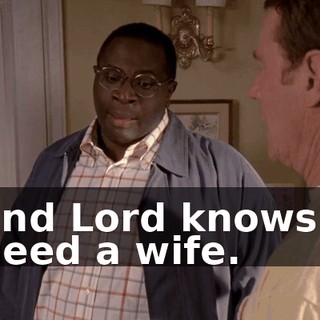 and Lord knows I need a wife.