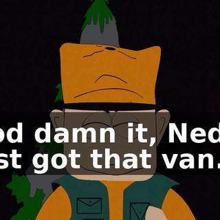 God damn it, Ned. I just got that van.