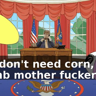 We don't need corn, you dumb mother fucker!