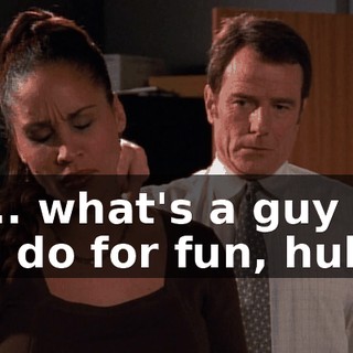 So... what's a guy like you do for fun, huh?