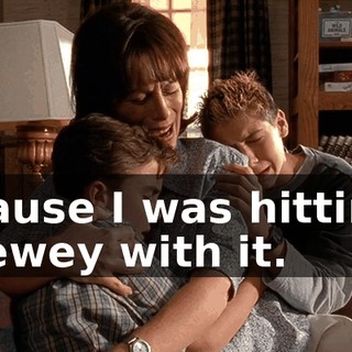 'cause I was hitting Dewey with it.
