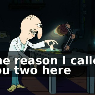 The reason I called you two here