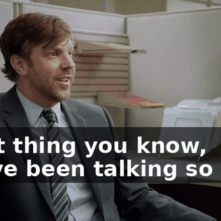 Next thing you know, we've been talking so long