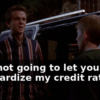 I'm not going to let you jeopardize my credit rating.