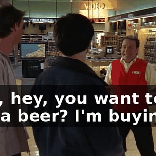 Hey, hey, you want to go get a beer? I'm buying.