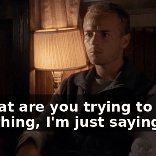 - What are you trying to pull? - Nothing, I'm just saying