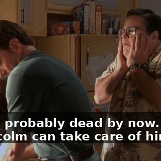 - He's probably dead by now. - Malcolm can take care of himself.
