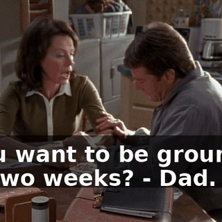 - You want to be grounded for two weeks? - Dad.