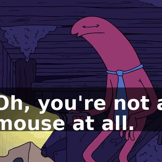Oh, you're not a mouse at all.