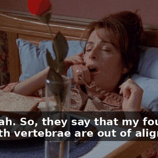 Oh, yeah. So, they say that my fourth and fifth vertebrae are out of alignment.