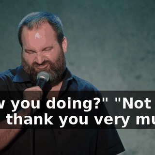 "How you doing?" "Not now, thank you very much."