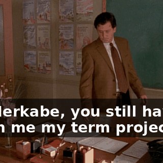 Mr. Herkabe, you still haven't given me my term project.