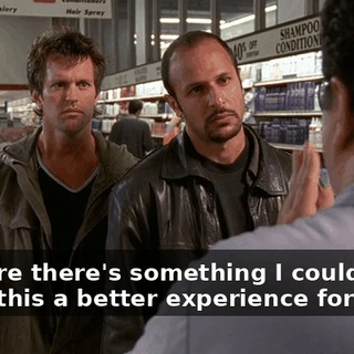 I'm sure there's something I could do to make this a better experience for you.