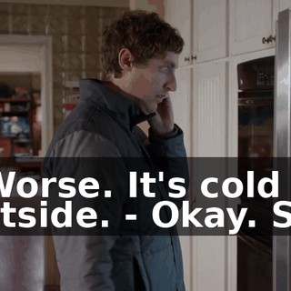 - Worse. It's cold outside. - Okay. So?