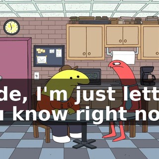 Dude, I'm just letting you know right now
