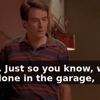 Fine. Just so you know, when I'm done in the garage,