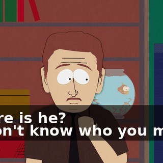 Where is he? - I don't know who you mean.