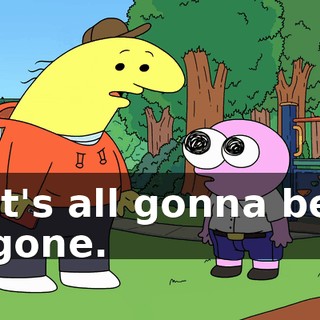 It's all gonna be gone.