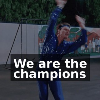 ♪ We are the champions ♪