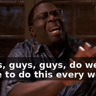 Guys, guys, guys, do we have to do this every week?