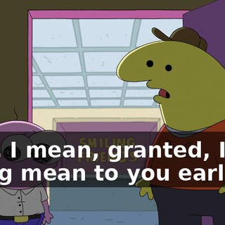 Like, I mean, granted, I was being mean to you earlier,