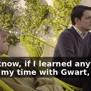 You know, if I learned anything from my time with Gwart,