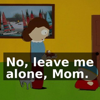 No, leave me alone, Mom.