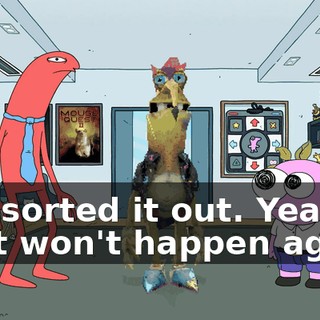 I've sorted it out. Yeah, no it won't happen again.