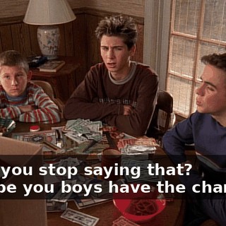 - Will you stop saying that? - I hope you boys have the character