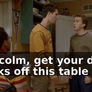 Malcolm, get your dirty socks off this table