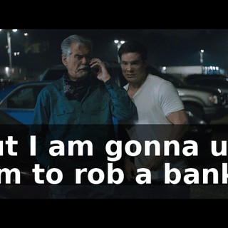But I am gonna use him to rob a bank.