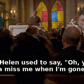 Aunt Helen used to say, "Oh, you're gonna miss me when I'm gone."