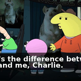 That's the difference between you and me, Charlie.