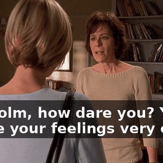 Malcolm, how dare you? You made your feelings very clear,