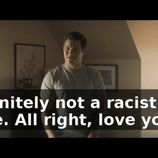 Definitely not a racist this time. All right, love you.