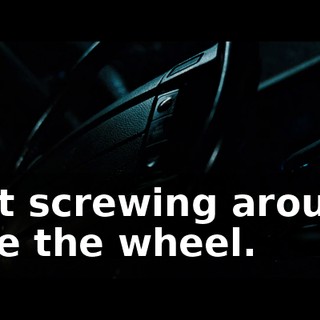 Quit screwing around. Take the wheel.