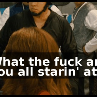 What the fuck are you all starin' at?