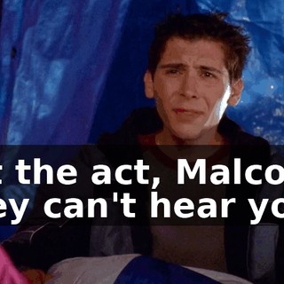 Cut the act, Malcolm. They can't hear you.