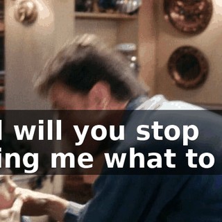 And will you stop telling me what to do?