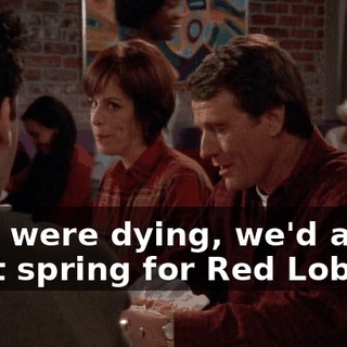 If he were dying, we'd at least spring for Red Lobster.
