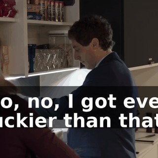 No, no, I got even luckier than that.