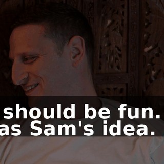 It should be fun. It was Sam's idea.