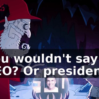 You wouldn't say CEO? Or president?