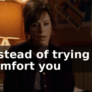 instead of trying to comfort you