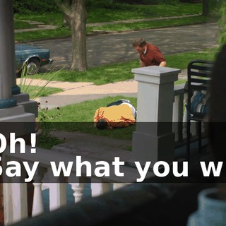 - Oh! - Say what you will,