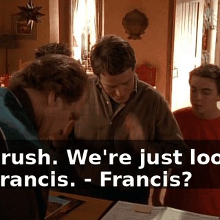 - No rush. We're just looking for Francis. - Francis?