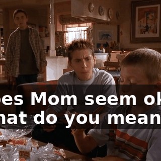 - Does Mom seem okay? - What do you mean?