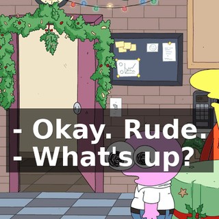 - Okay. Rude. - What's up?