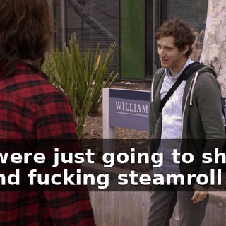 You were just going to show up and fucking steamroll him?