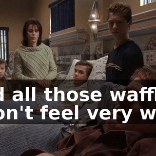 and all those waffles, I don't feel very well.